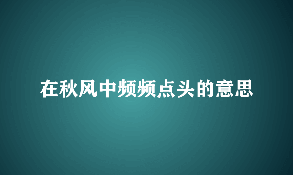 在秋风中频频点头的意思