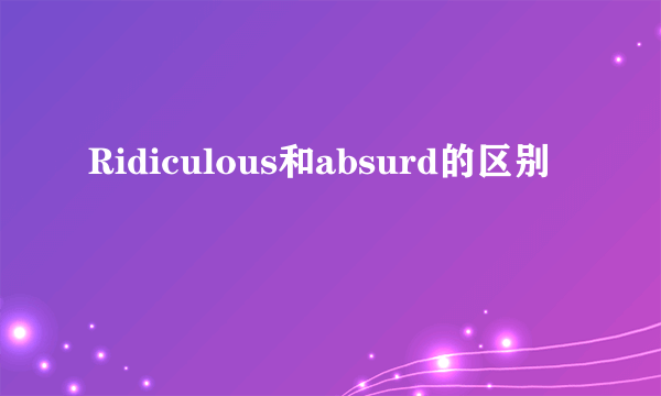 Ridiculous和absurd的区别