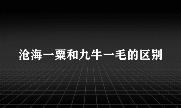 沧海一粟和九牛一毛的区别