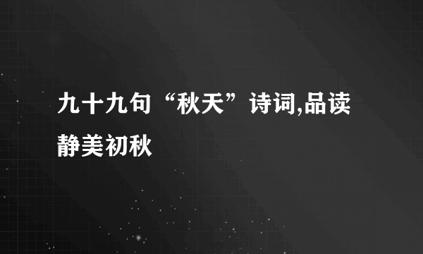 九十九句“秋天”诗词,品读静美初秋
