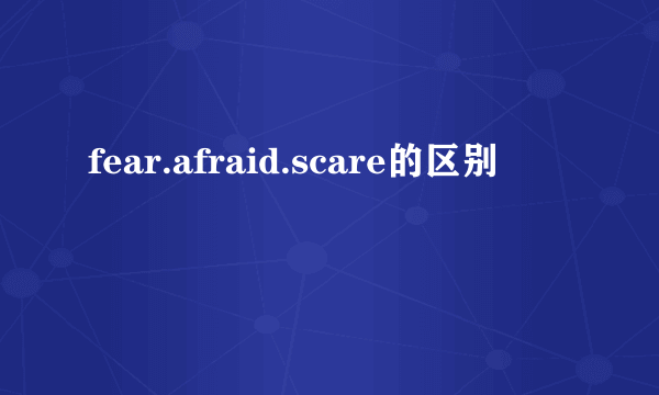 fear.afraid.scare的区别