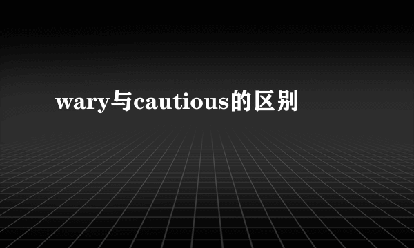 wary与cautious的区别