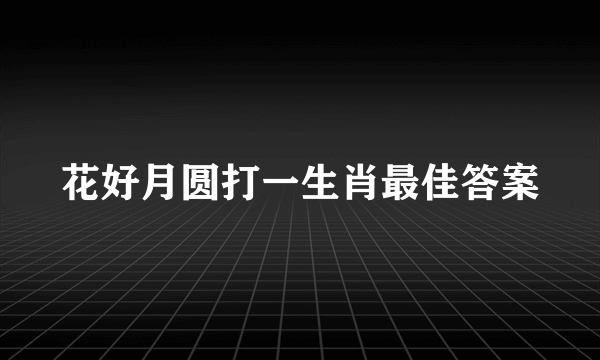 花好月圆打一生肖最佳答案