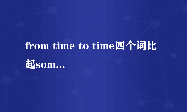 from time to time四个词比起sometimes和occasionally一个词竟是个冗长啰嗦的短语