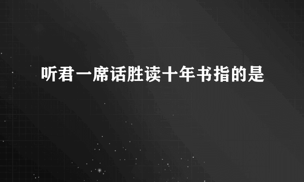 听君一席话胜读十年书指的是
