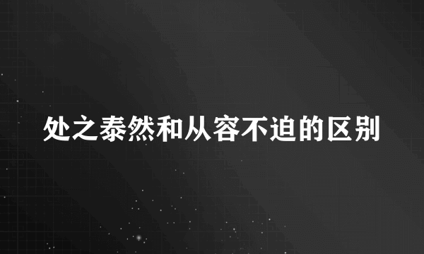 处之泰然和从容不迫的区别