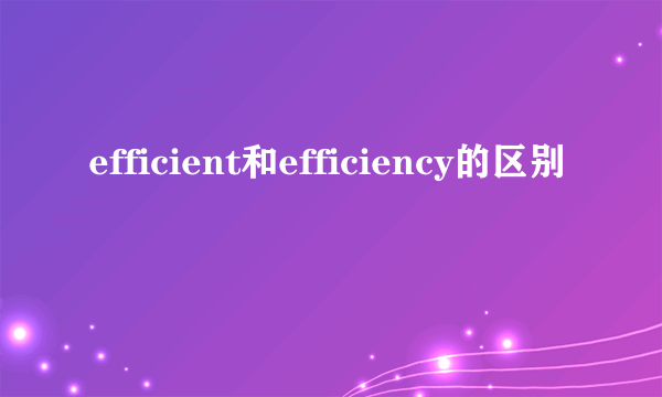 efficient和efficiency的区别