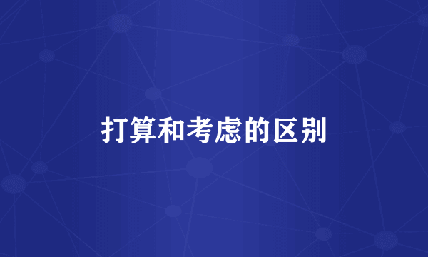 打算和考虑的区别