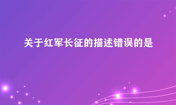 关于红军长征的描述错误的是
