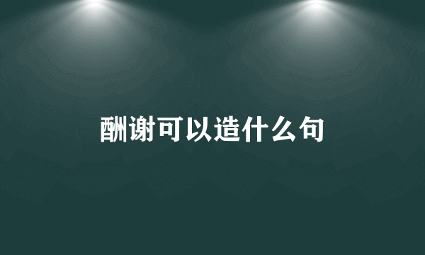 酬谢可以造什么句