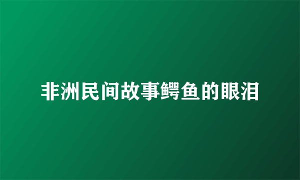 非洲民间故事鳄鱼的眼泪
