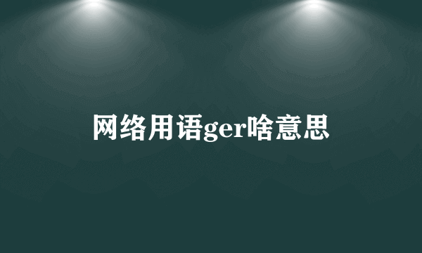 网络用语ger啥意思