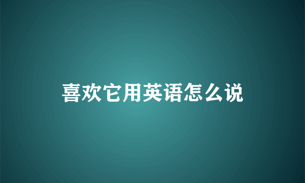 喜欢它用英语怎么说