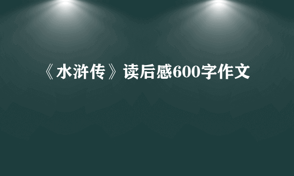 《水浒传》读后感600字作文
