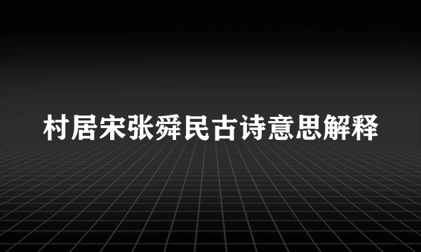 村居宋张舜民古诗意思解释