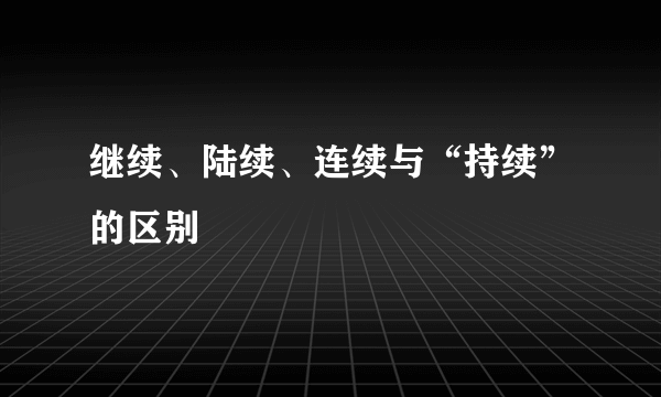 继续、陆续、连续与“持续”的区别