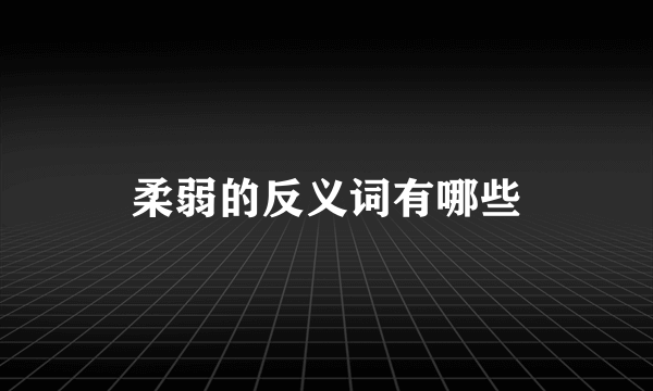 柔弱的反义词有哪些