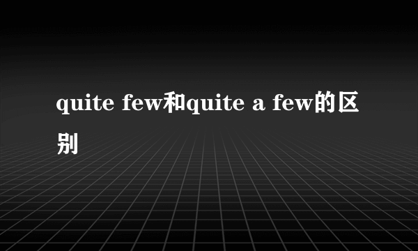 quite few和quite a few的区别