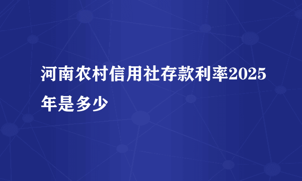 河南农村信用社存款利率2025年是多少