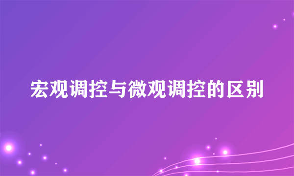 宏观调控与微观调控的区别