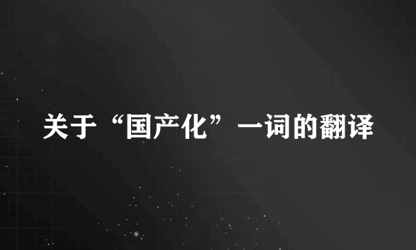 关于“国产化”一词的翻译