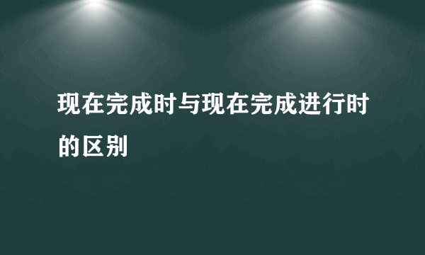 现在完成时与现在完成进行时的区别