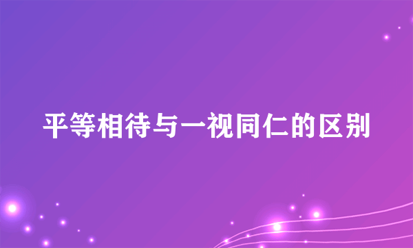 平等相待与一视同仁的区别