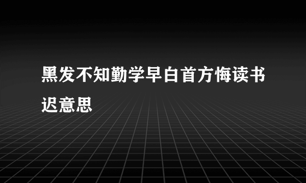 黑发不知勤学早白首方悔读书迟意思