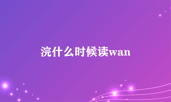 浣什么时候读wan