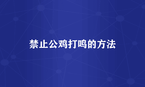 禁止公鸡打鸣的方法