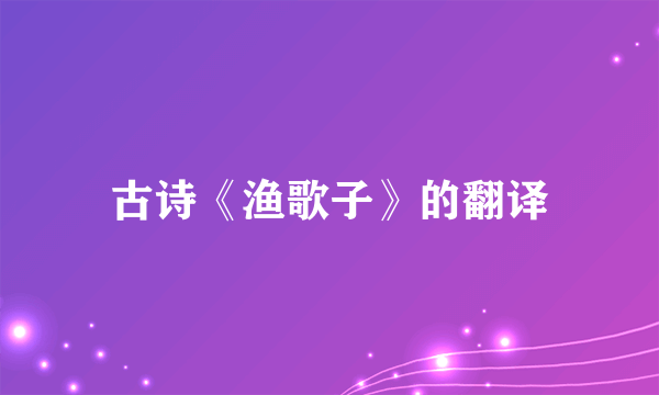 古诗《渔歌子》的翻译