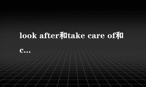 look after和take care of和care for的区别