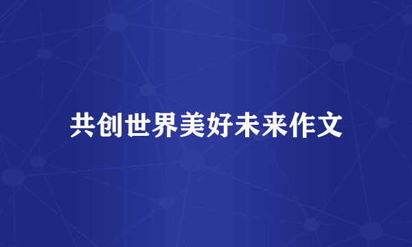 共创世界美好未来作文