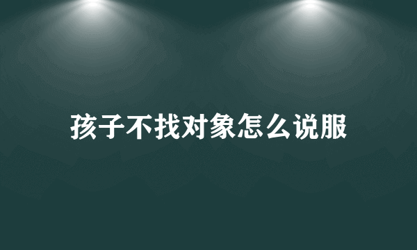 孩子不找对象怎么说服