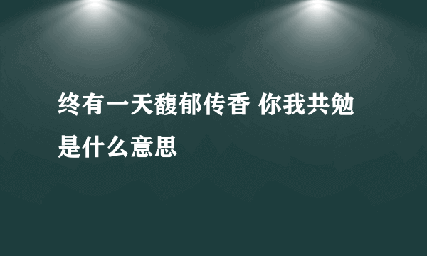 终有一天馥郁传香 你我共勉是什么意思