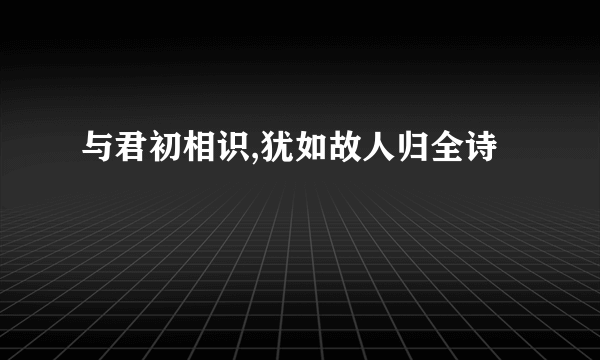 与君初相识,犹如故人归全诗
