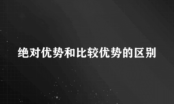 绝对优势和比较优势的区别