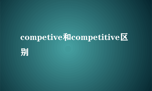 competive和competitive区别