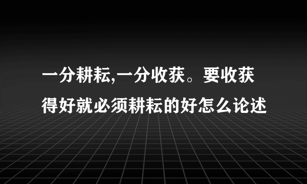 一分耕耘,一分收获。要收获得好就必须耕耘的好怎么论述