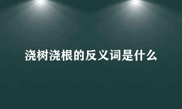 浇树浇根的反义词是什么