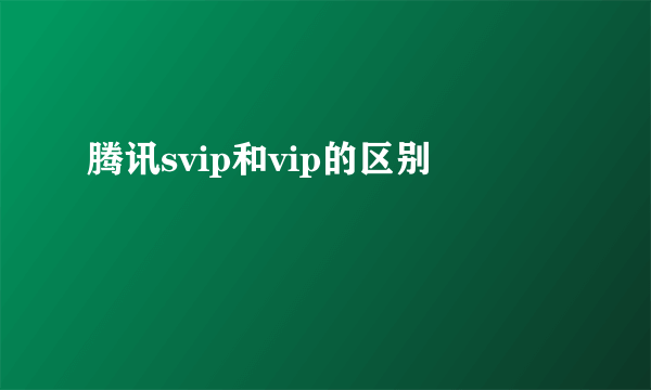 腾讯svip和vip的区别
