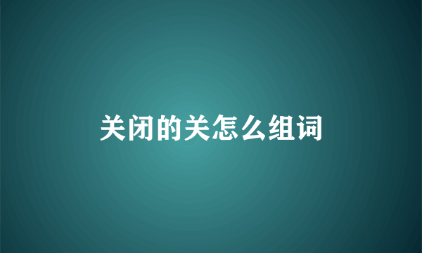 关闭的关怎么组词