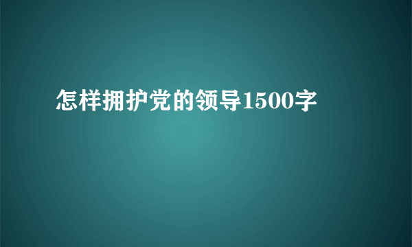 怎样拥护党的领导1500字