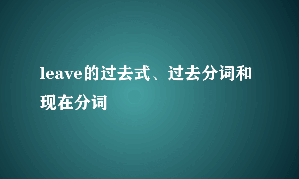 leave的过去式、过去分词和现在分词