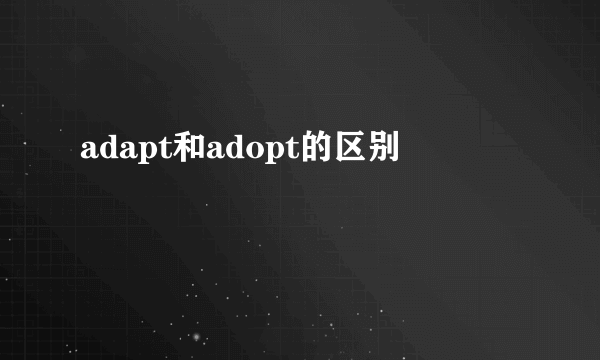 adapt和adopt的区别