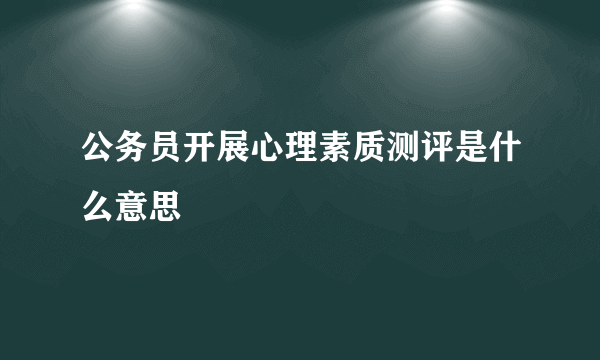 公务员开展心理素质测评是什么意思