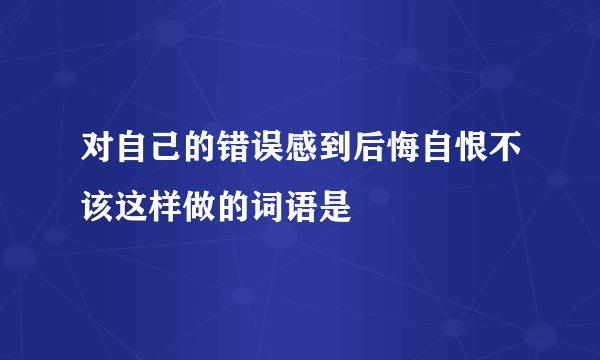 对自己的错误感到后悔自恨不该这样做的词语是