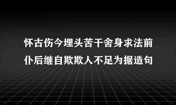 怀古伤今埋头苦干舍身求法前仆后继自欺欺人不足为据造句