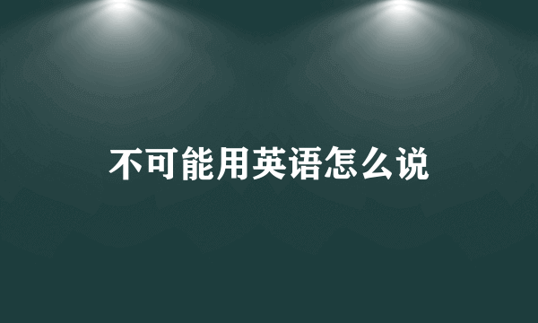 不可能用英语怎么说