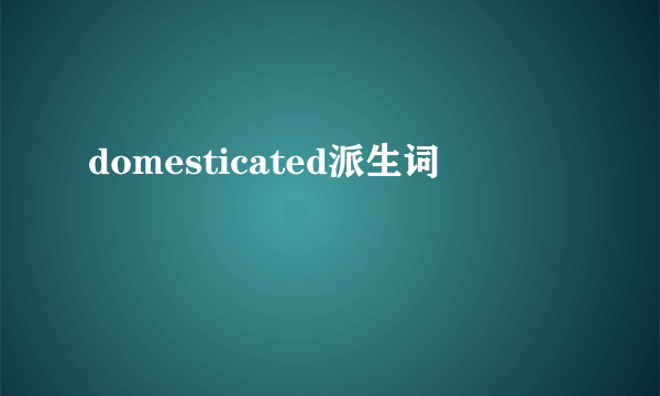 domesticated派生词